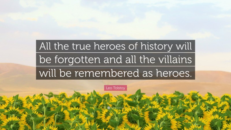 Leo Tolstoy Quote: “All the true heroes of history will be forgotten and all the villains will be remembered as heroes.”