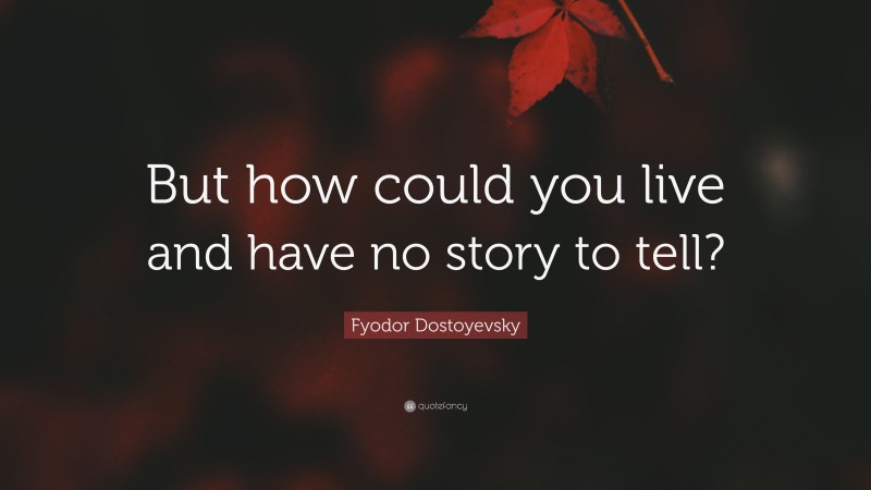 Fyodor Dostoyevsky Quote: “But how could you live and have no story to tell?”