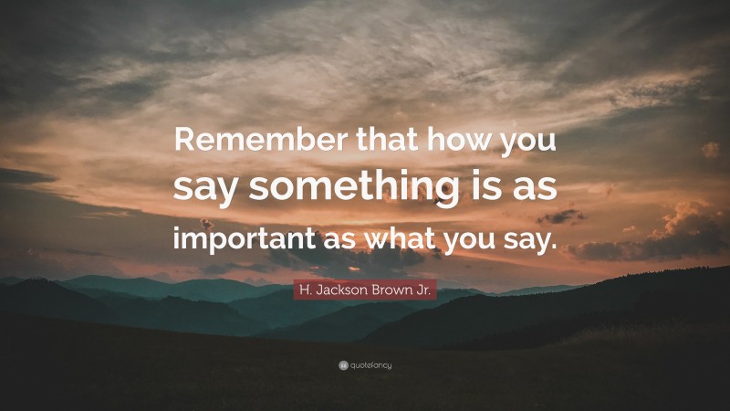 H. Jackson Brown Jr. Quote: “Remember that how you say something is as important as what you say.”