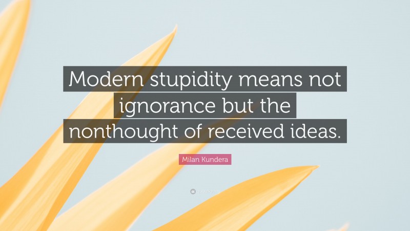 Milan Kundera Quote: “Modern stupidity means not ignorance but the nonthought of received ideas.”
