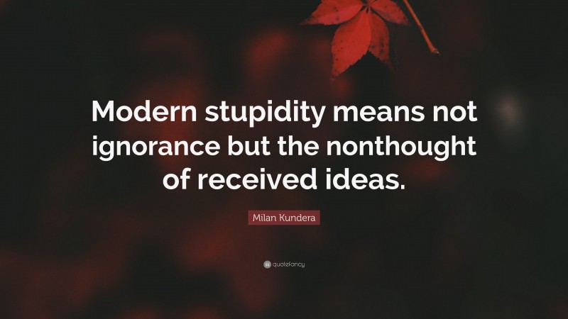 Milan Kundera Quote: “Modern stupidity means not ignorance but the nonthought of received ideas.”