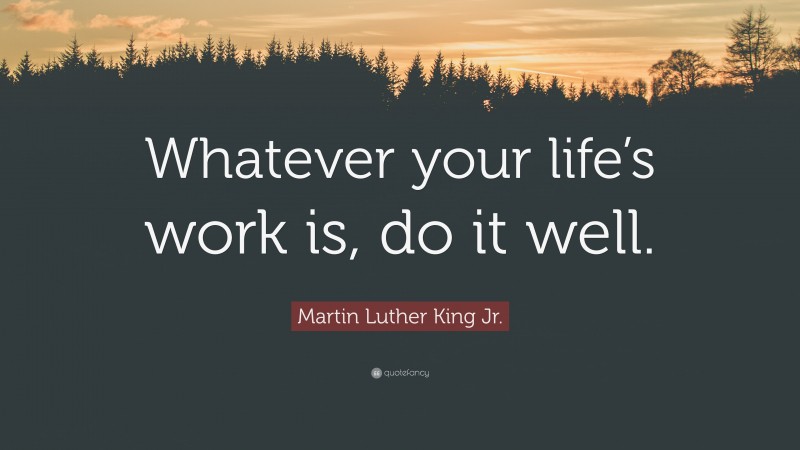 Martin Luther King Jr. Quote: “Whatever your life’s work is, do it well.”