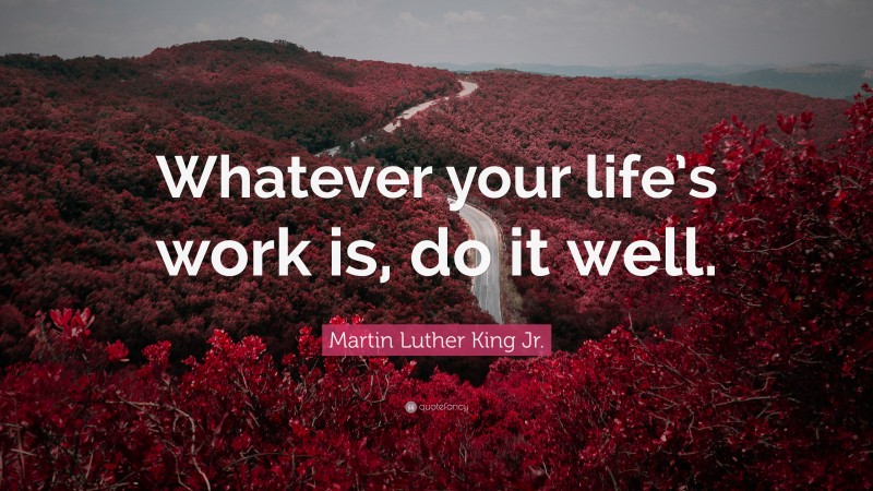 Martin Luther King Jr. Quote: “Whatever your life’s work is, do it well.”
