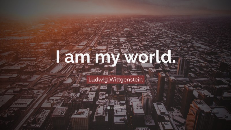 Ludwig Wittgenstein Quote: “I am my world.”