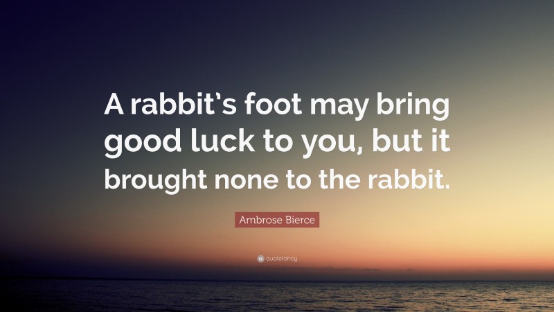 Ambrose Bierce Quote: “A rabbit’s foot may bring good luck to you, but it brought none to the rabbit.”