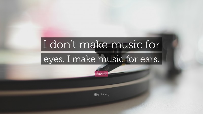 Adele Quote: “I don’t make music for eyes. I make music for ears.”