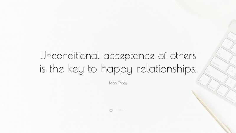 Brian Tracy Quote: “Unconditional acceptance of others is the key to happy relationships.”