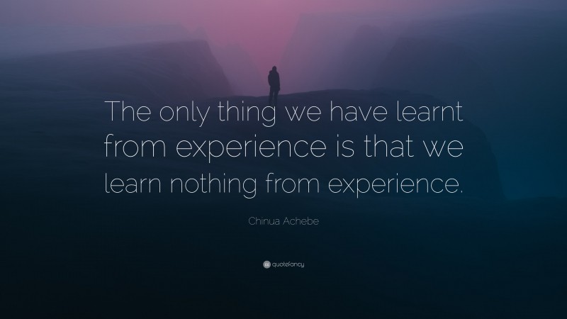 Chinua Achebe Quote: “The only thing we have learnt from experience is that we learn nothing from experience.”