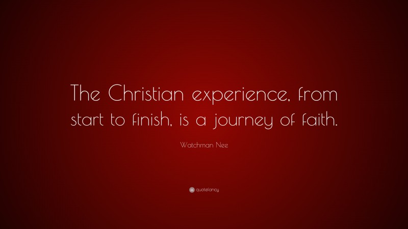 Watchman Nee Quote: “The Christian experience, from start to finish, is a journey of faith.”