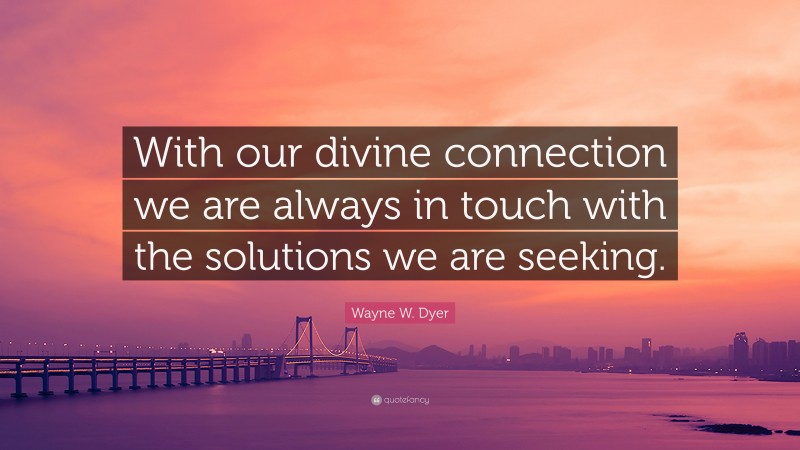 Wayne W. Dyer Quote: “With our divine connection we are always in touch with the solutions we are seeking.”