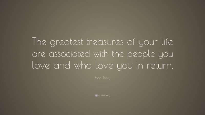 Brian Tracy Quote: “The greatest treasures of your life are associated with the people you love and who love you in return.”