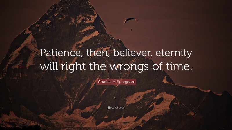 Charles H. Spurgeon Quote: “Patience, then, believer, eternity will right the wrongs of time.”