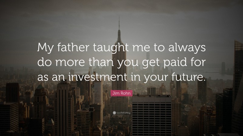 Jim Rohn Quote: “My father taught me to always do more than you get paid for as an investment in your future.”
