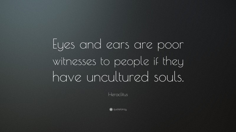 Heraclitus Quote: “Eyes and ears are poor witnesses to people if they have uncultured souls.”