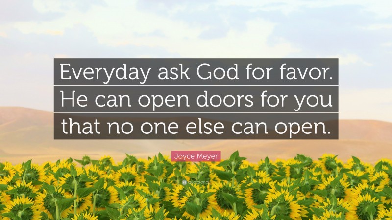 Joyce Meyer Quote: “Everyday ask God for favor. He can open doors for you that no one else can open.”