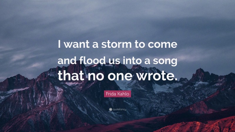 Frida Kahlo Quote: “I want a storm to come and flood us into a song that no one wrote.”
