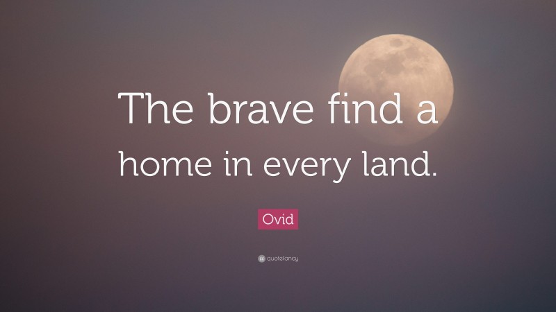 Ovid Quote: “The brave find a home in every land.”