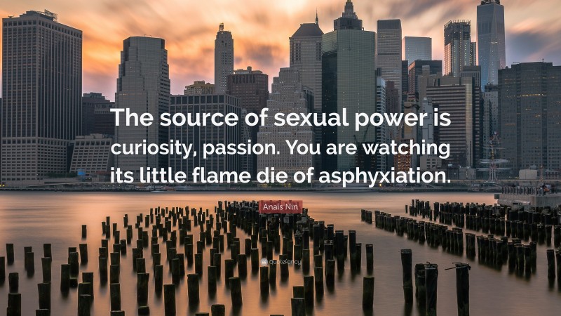 Anaïs Nin Quote: “The source of sexual power is curiosity, passion. You are watching its little flame die of asphyxiation.”