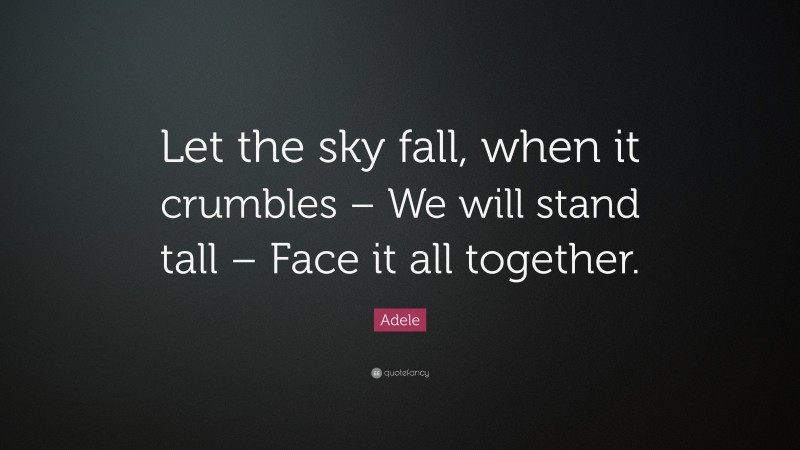 Adele Quote: “Let the sky fall, when it crumbles – We will stand tall – Face it all together.”