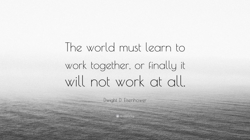 Dwight D. Eisenhower Quote: “The world must learn to work together, or finally it will not work at all.”