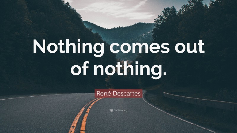 René Descartes Quote: “Nothing comes out of nothing.”