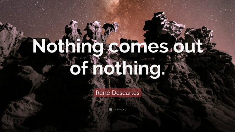 René Descartes Quote: “Nothing comes out of nothing.”