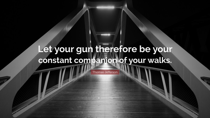 Thomas Jefferson Quote: “Let your gun therefore be your constant companion of your walks.”