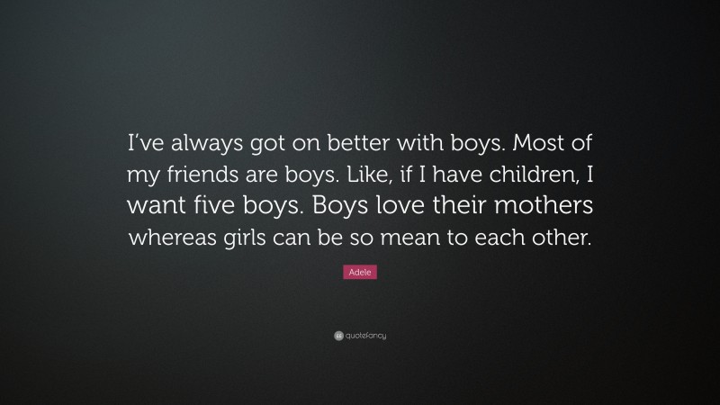Adele Quote: “I’ve always got on better with boys. Most of my friends are boys. Like, if I have children, I want five boys. Boys love their mothers whereas girls can be so mean to each other.”