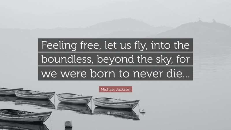 Michael Jackson Quote: “Feeling free, let us fly, into the boundless, beyond the sky, for we were born to never die...”