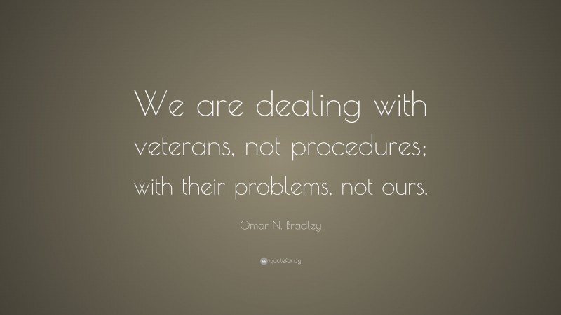Omar N. Bradley Quote: “We are dealing with veterans, not procedures; with their problems, not ours.”