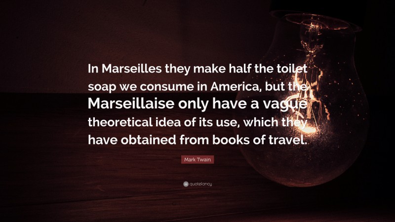 Mark Twain Quote: “In Marseilles they make half the toilet soap we consume in America, but the Marseillaise only have a vague theoretical idea of its use, which they have obtained from books of travel.”