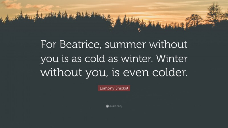 Lemony Snicket Quote: “For Beatrice, summer without you is as cold as winter. Winter without you, is even colder.”