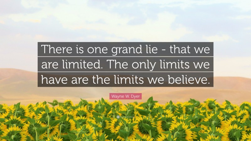 Wayne W. Dyer Quote: “There is one grand lie -  that we are limited.  The only limits we have  are the limits we believe.”