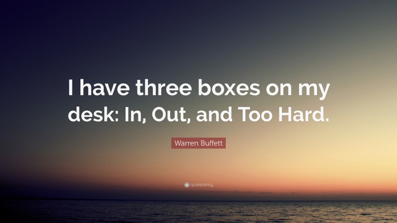 Warren Buffett Quote: “I have three boxes on my desk: In, Out, and Too Hard.”
