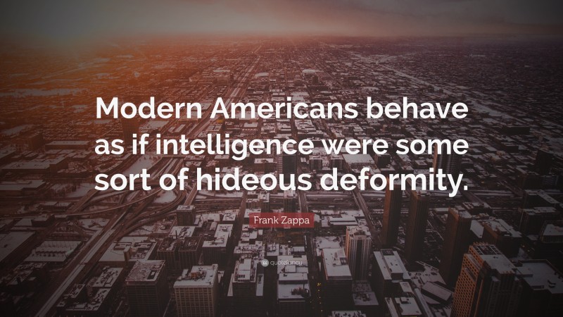 Frank Zappa Quote: “Modern Americans behave as if intelligence were some sort of hideous deformity.”