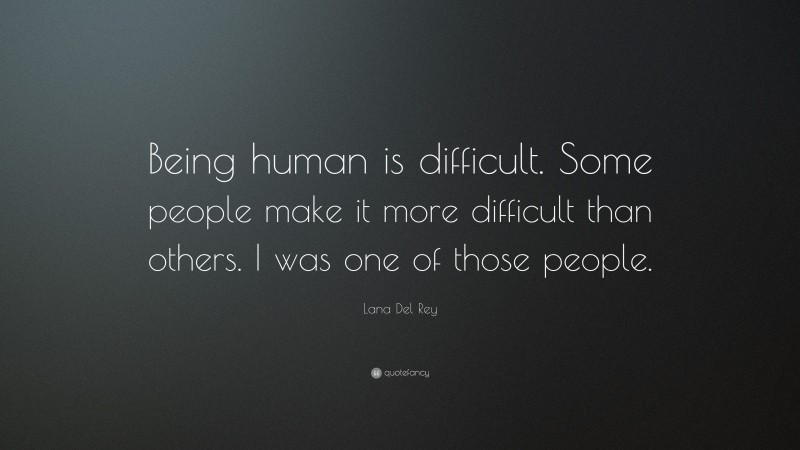 Lana Del Rey Quote: “Being human is difficult. Some people make it more difficult than others. I was one of those people.”