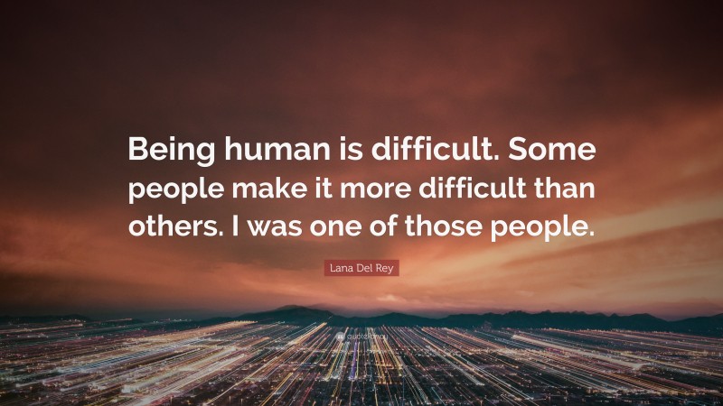 Lana Del Rey Quote: “Being human is difficult. Some people make it more difficult than others. I was one of those people.”