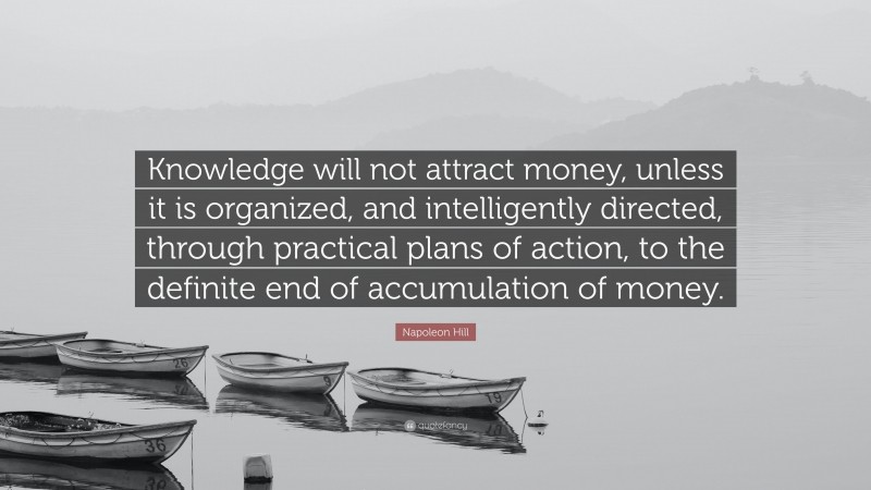 Napoleon Hill Quote: “Knowledge will not attract money, unless it is organized, and intelligently directed, through practical plans of action, to the definite end of accumulation of money.”