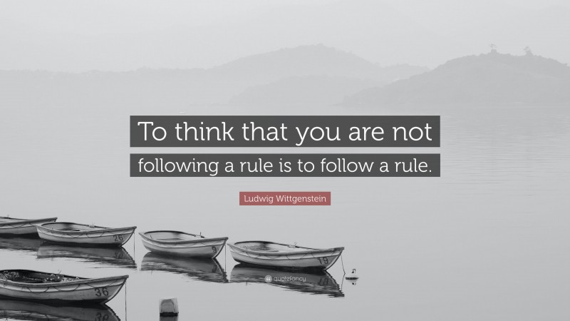 Ludwig Wittgenstein Quote: “To think that you are not following a rule is to follow a rule.”
