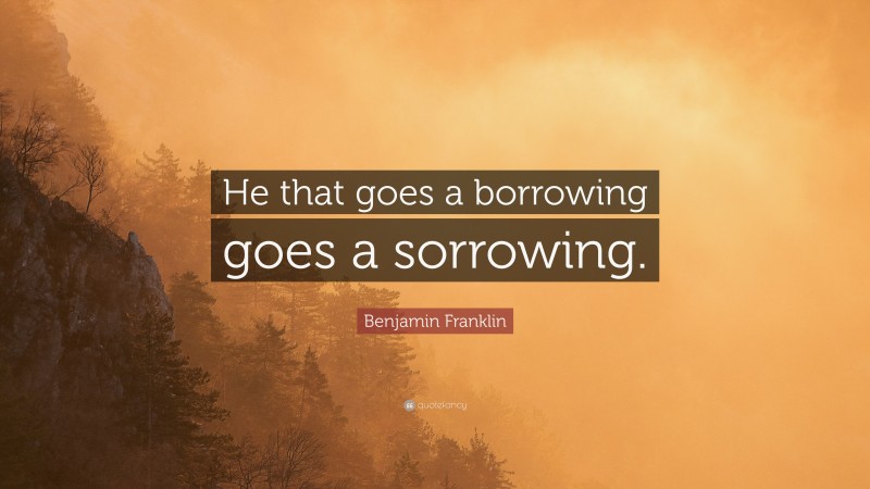 Benjamin Franklin Quote: “He that goes a borrowing goes a sorrowing.”