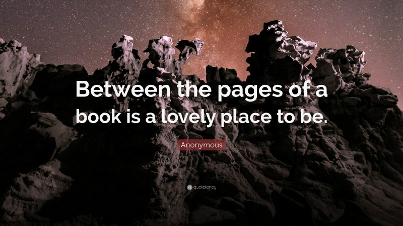 Anonymous Quote: “Between the pages of a book is a lovely place to be.”