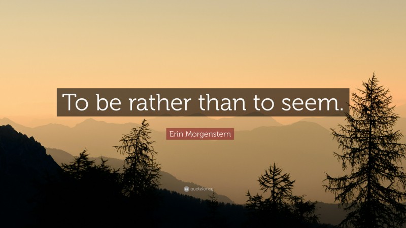 Erin Morgenstern Quote: “To be rather than to seem.”