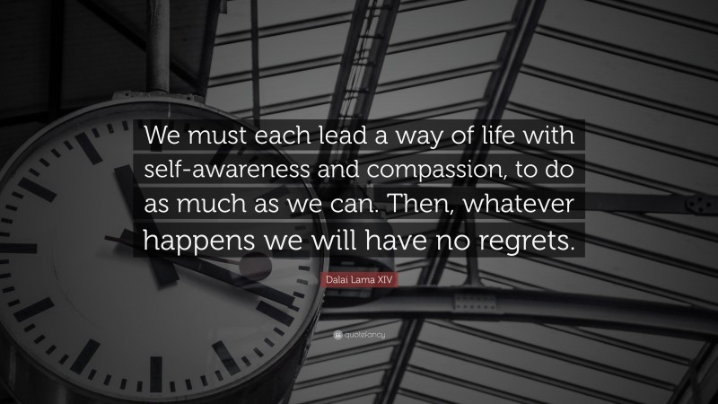 Dalai Lama XIV Quote: “We must each lead a way of life with self-awareness and compassion, to do as much as we can. Then, whatever happens we will have no regrets.”