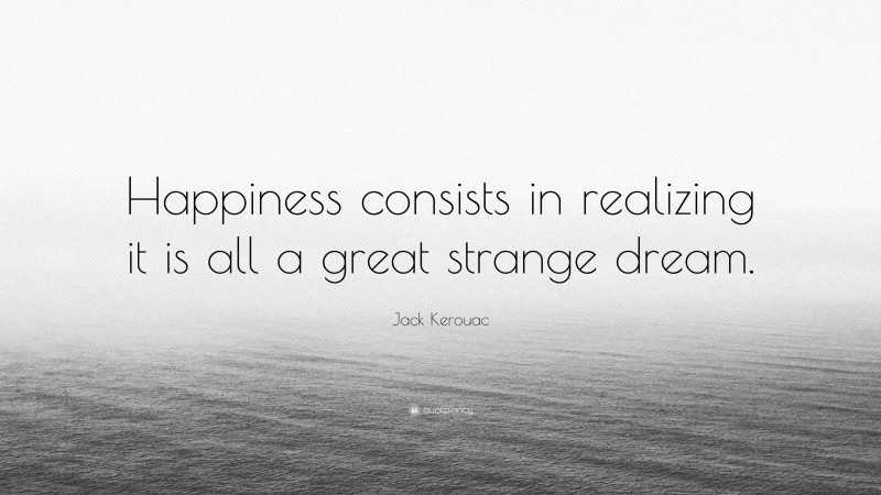 Jack Kerouac Quote: “Happiness consists in realizing it is all a great strange dream.”