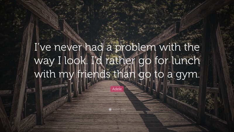 Adele Quote: “I’ve never had a problem with the way I look. I’d rather go for lunch with my friends than go to a gym.”