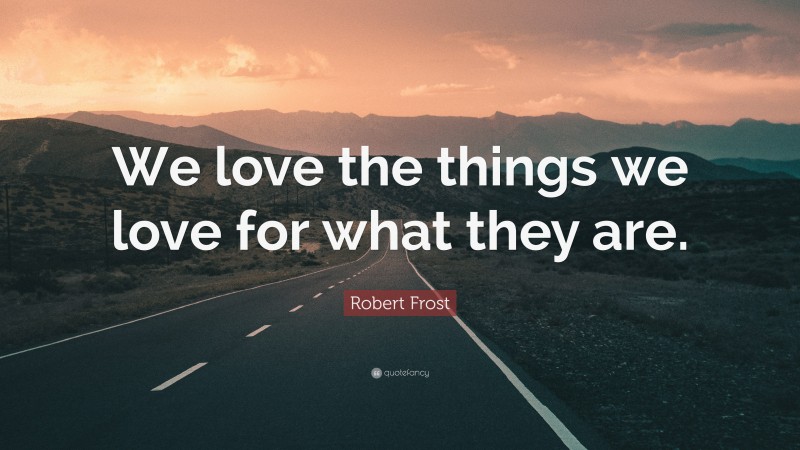 Robert Frost Quote: “We love the things we love for what they are.”