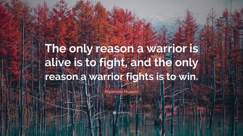 Miyamoto Musashi Quote: “The only reason a warrior is alive is to fight, and the only reason a warrior fights is to win.”