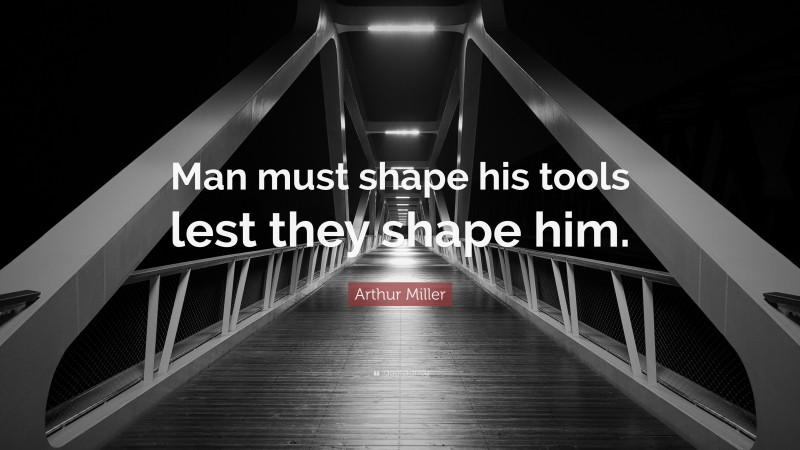 Arthur Miller Quote: “Man must shape his tools lest they shape him.”