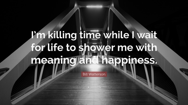 Bill Watterson Quote: “I’m killing time while I wait for life to shower me with meaning and happiness.”
