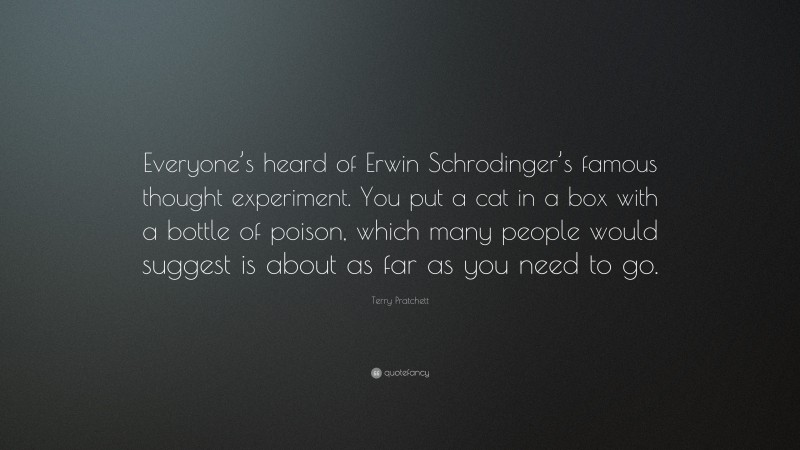 Terry Pratchett Quote: “Everyone’s heard of Erwin Schrodinger’s famous thought experiment. You put a cat in a box with a bottle of poison, which many people would suggest is about as far as you need to go.”